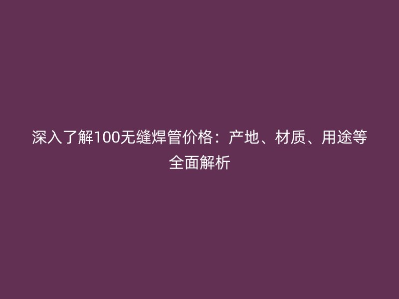 深入了解100无缝焊管价格：产地、材质、用途等全面解析