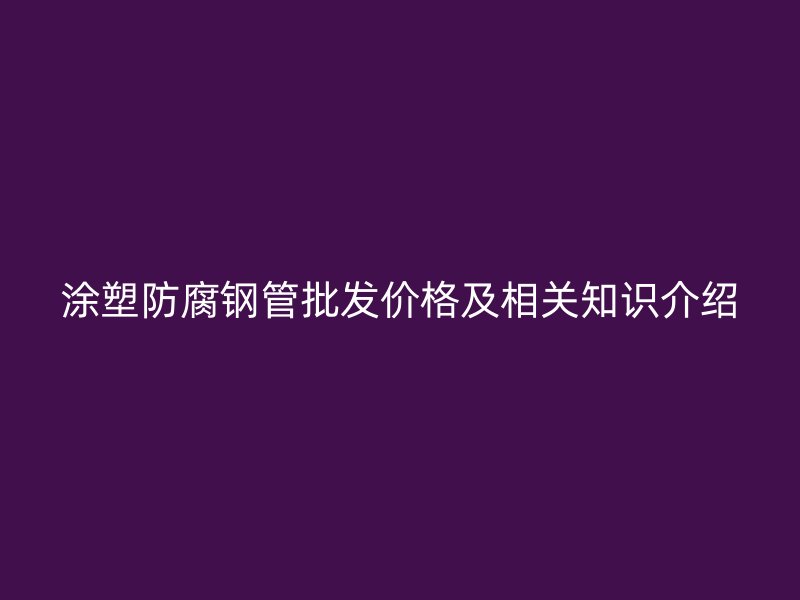 涂塑防腐钢管批发价格及相关知识介绍