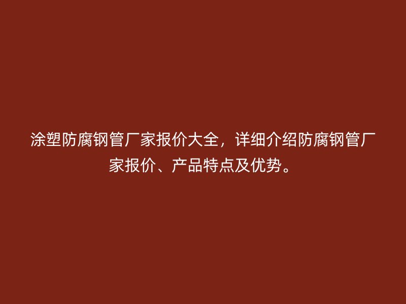 涂塑防腐钢管厂家报价大全，详细介绍防腐钢管厂家报价、产品特点及优势。