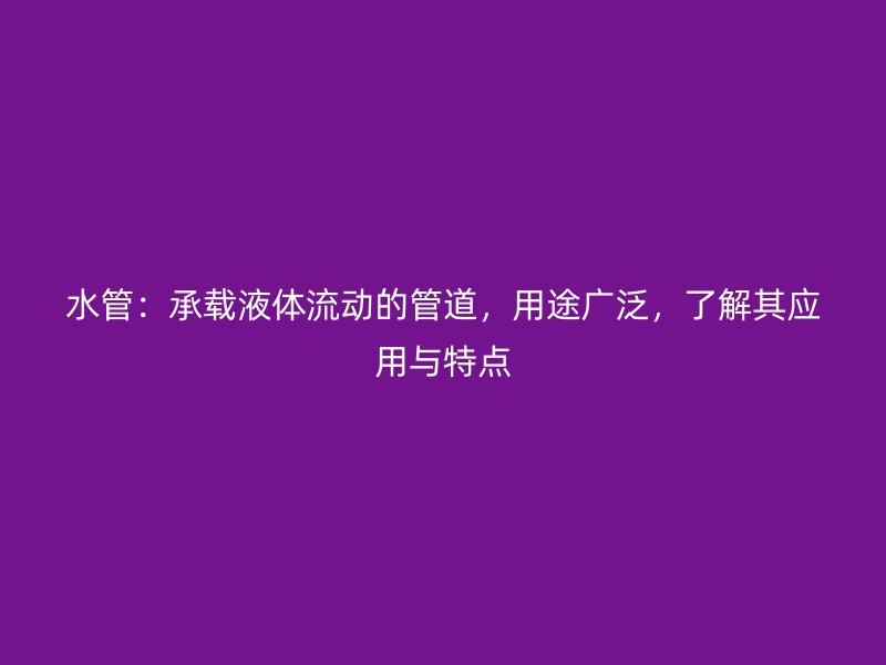水管：承载液体流动的管道，用途广泛，了解其应用与特点