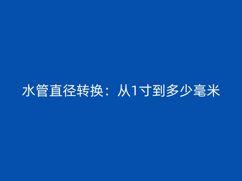 水管直径转换：从1寸到多少毫米