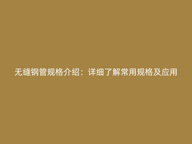 无缝钢管规格介绍：详细了解常用规格及应用