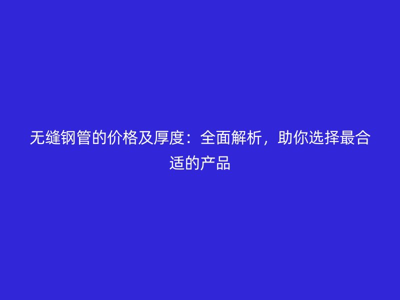 无缝钢管的价格及厚度：全面解析，助你选择最合适的产品