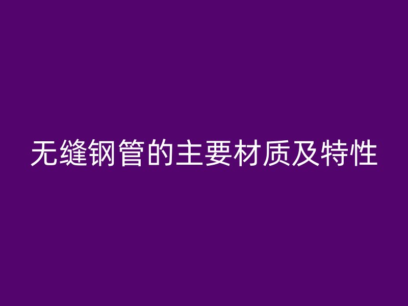 无缝钢管的主要材质及特性