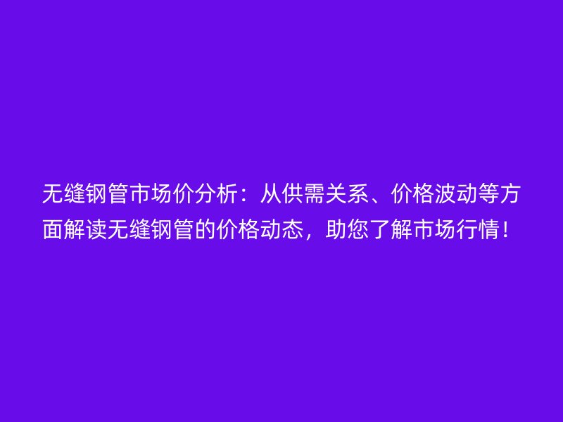 无缝钢管市场价分析：从供需关系、价格波动等方面解读无缝钢管的价格动态，助您了解市场行情！