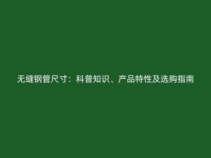 无缝钢管尺寸：科普知识、产品特性及选购指南
