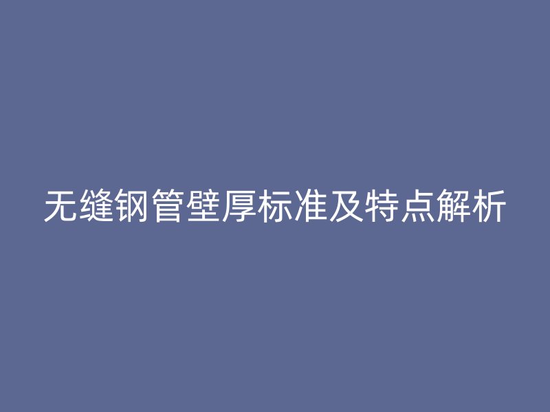 无缝钢管壁厚标准及特点解析