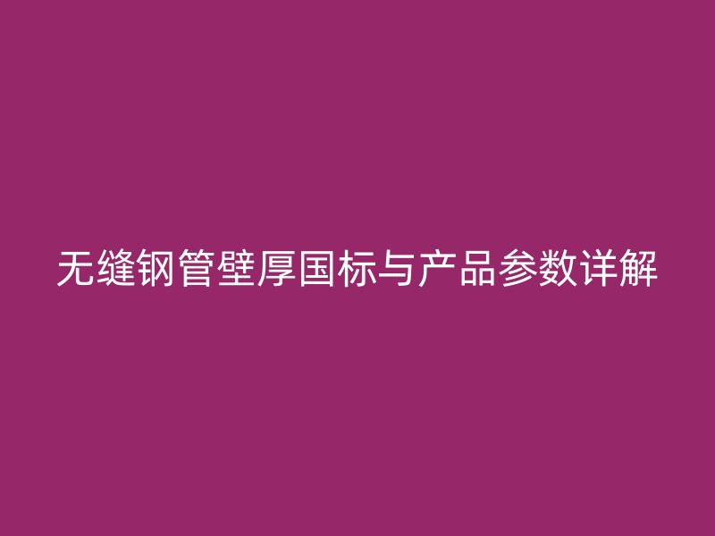 无缝钢管壁厚国标与产品参数详解