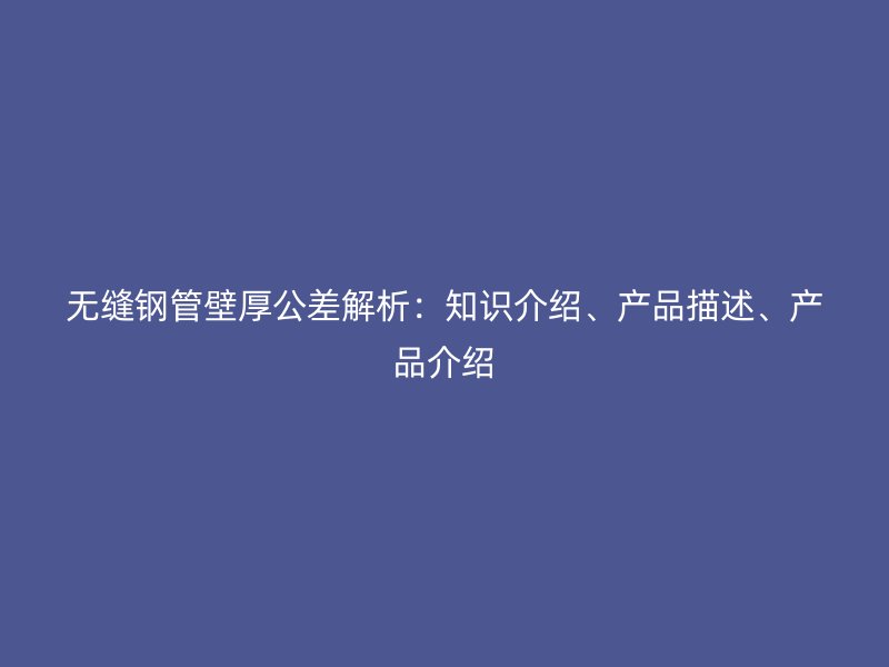 无缝钢管壁厚公差解析：知识介绍、产品描述、产品介绍