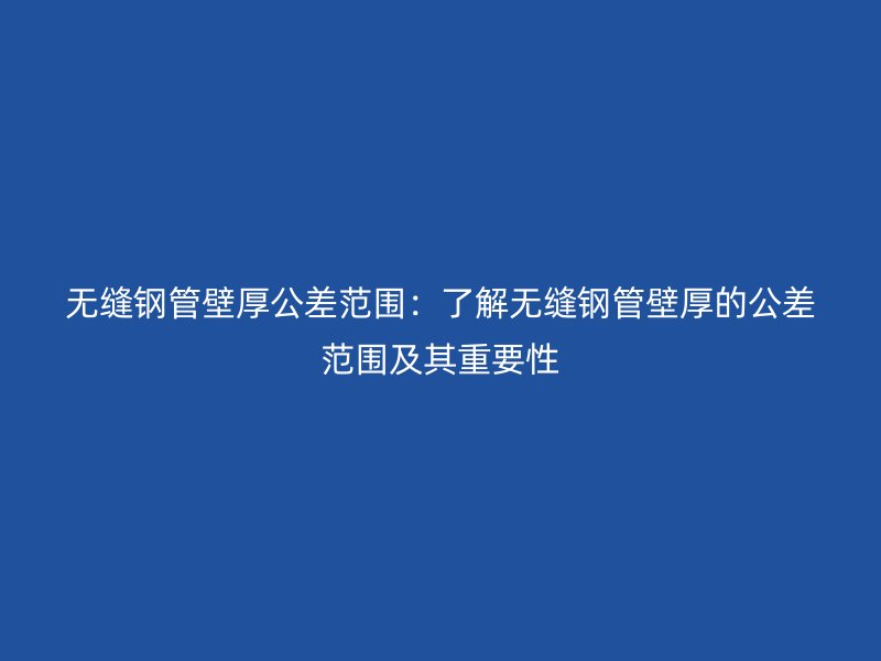 无缝钢管壁厚公差范围：了解无缝钢管壁厚的公差范围及其重要性