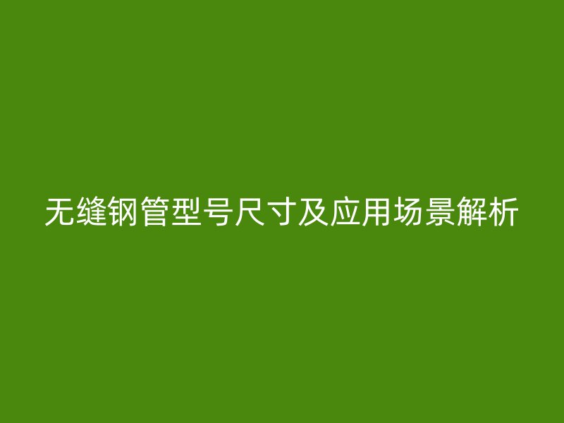 无缝钢管型号尺寸及应用场景解析