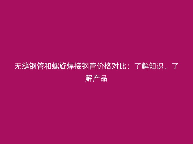 无缝钢管和螺旋焊接钢管价格对比：了解知识、了解产品