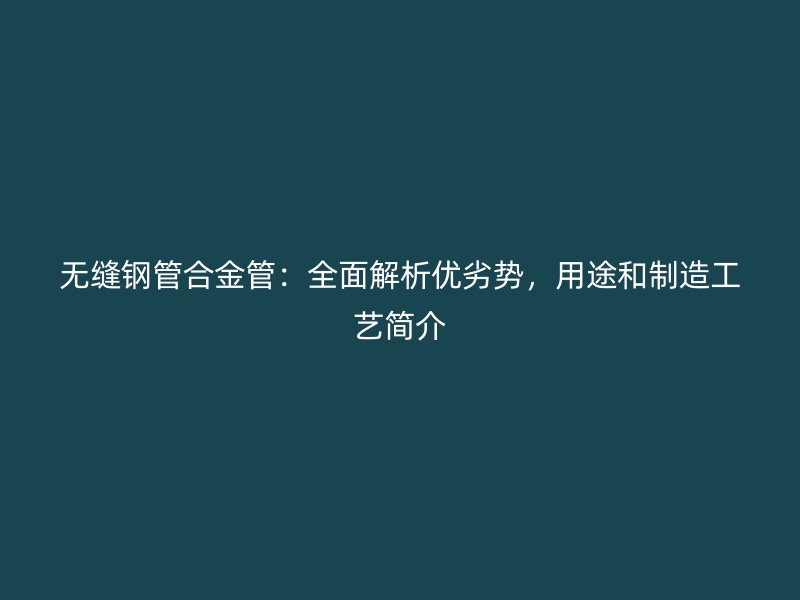 无缝钢管合金管：全面解析优劣势，用途和制造工艺简介
