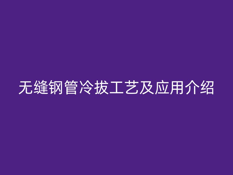 无缝钢管冷拔工艺及应用介绍
