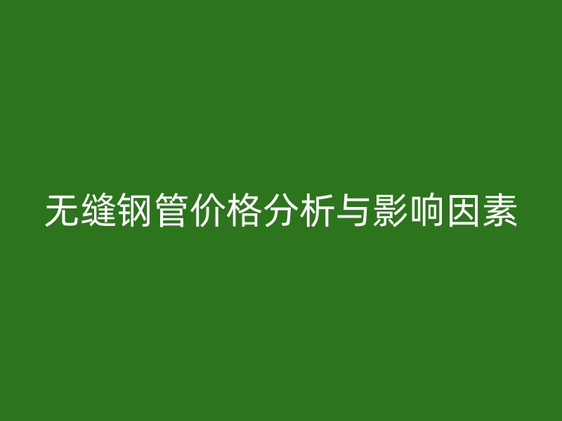 无缝钢管价格分析与影响因素
