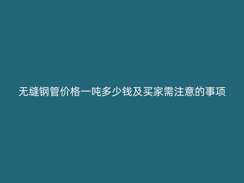 无缝钢管价格一吨多少钱及买家需注意的事项