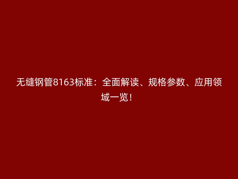 无缝钢管8163标准：全面解读、规格参数、应用领域一览！