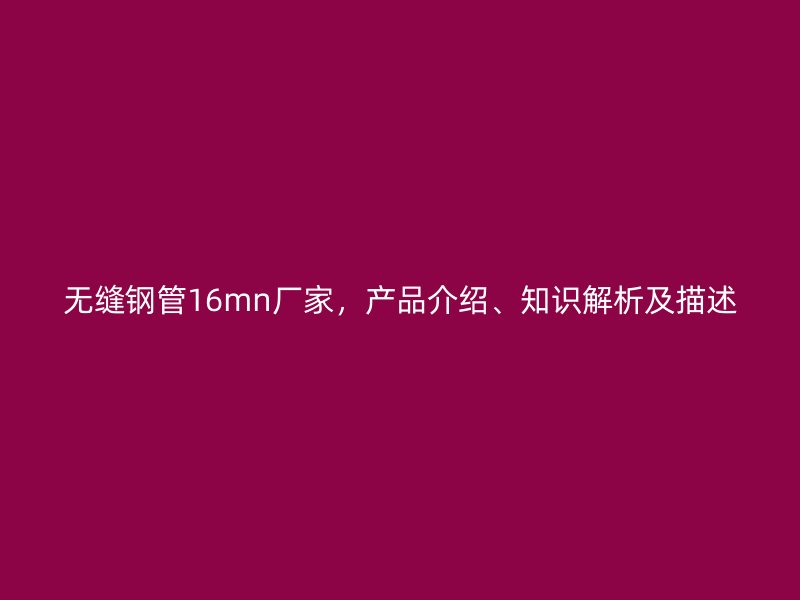 无缝钢管16mn厂家，产品介绍、知识解析及描述