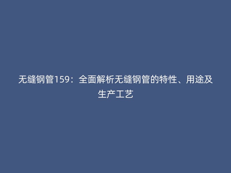 无缝钢管159：全面解析无缝钢管的特性、用途及生产工艺