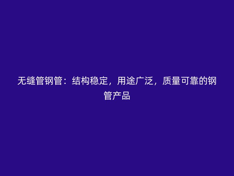 无缝管钢管：结构稳定，用途广泛，质量可靠的钢管产品