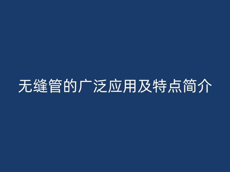 无缝管的广泛应用及特点简介