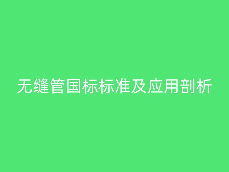 无缝管国标标准及应用剖析