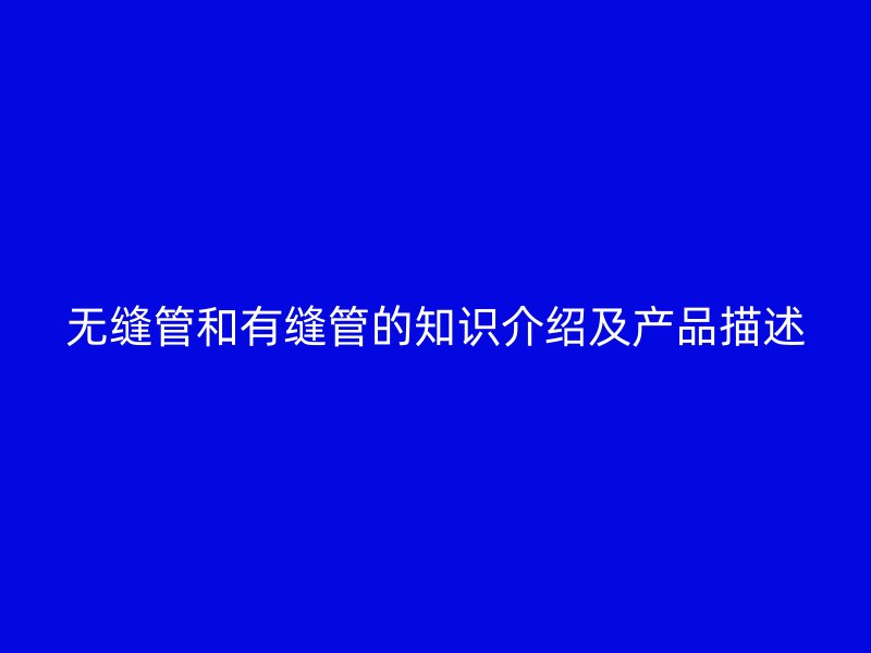 无缝管和有缝管的知识介绍及产品描述