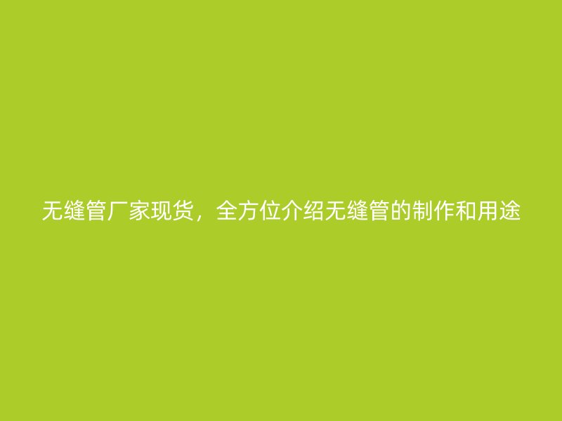 无缝管厂家现货，全方位介绍无缝管的制作和用途