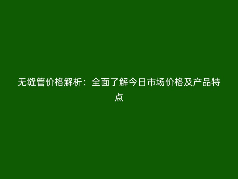 无缝管价格解析：全面了解今日市场价格及产品特点