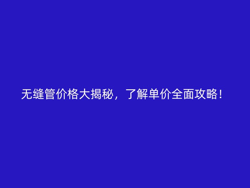 无缝管价格大揭秘，了解单价全面攻略！