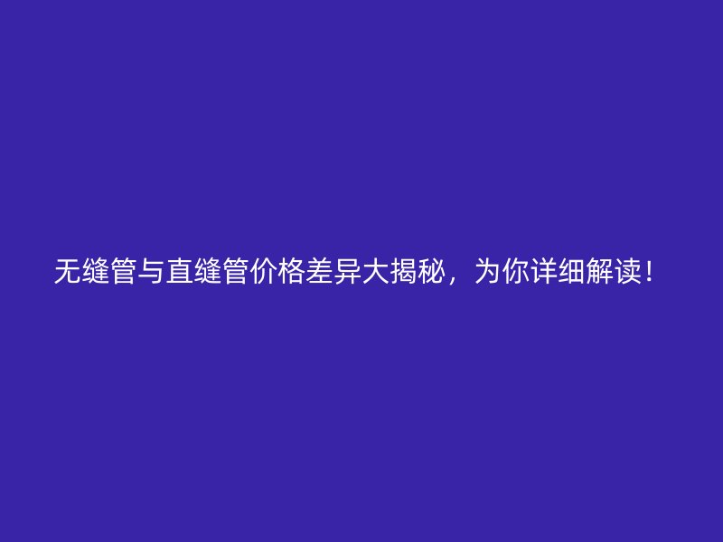 无缝管与直缝管价格差异大揭秘，为你详细解读！