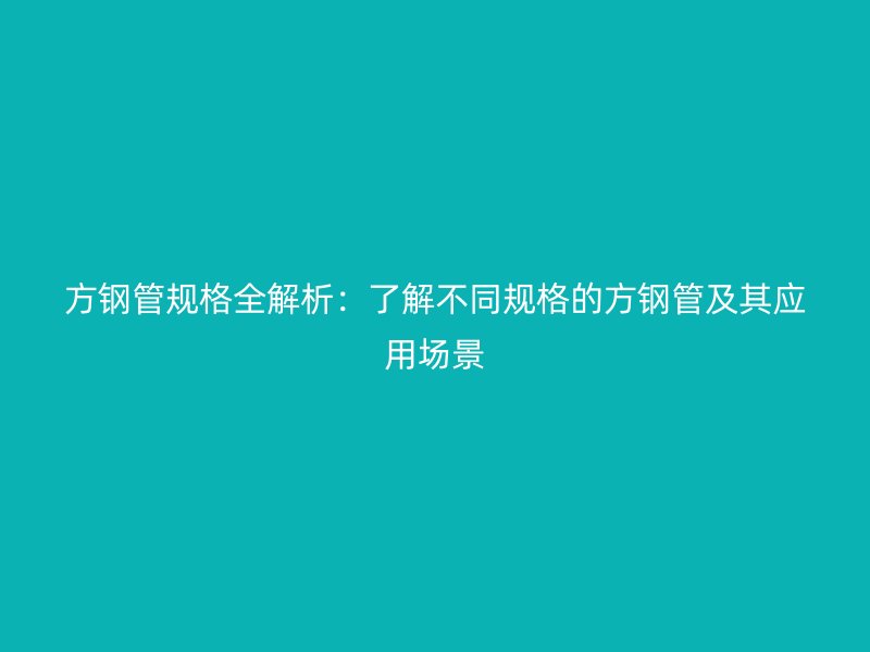 方钢管规格全解析：了解不同规格的方钢管及其应用场景
