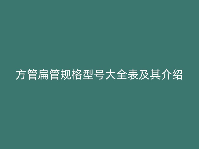 方管扁管规格型号大全表及其介绍
