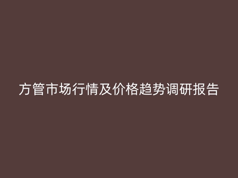 方管市场行情及价格趋势调研报告