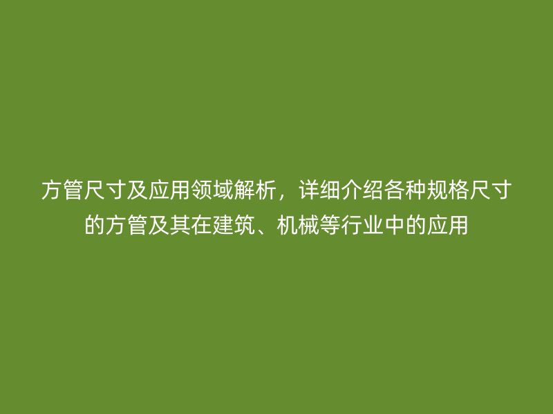 方管尺寸及应用领域解析，详细介绍各种规格尺寸的方管及其在建筑、机械等行业中的应用