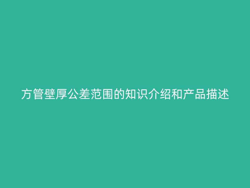 方管壁厚公差范围的知识介绍和产品描述