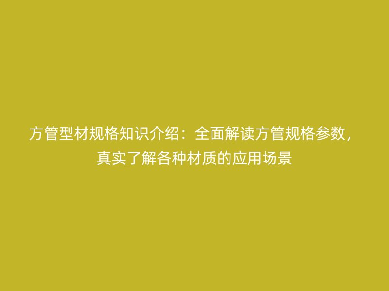 方管型材规格知识介绍：全面解读方管规格参数，真实了解各种材质的应用场景