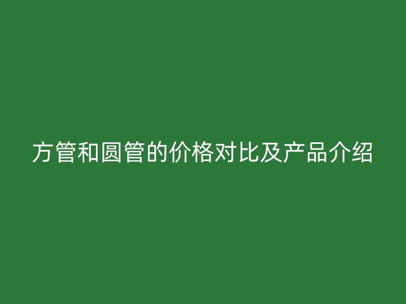 方管和圆管的价格对比及产品介绍