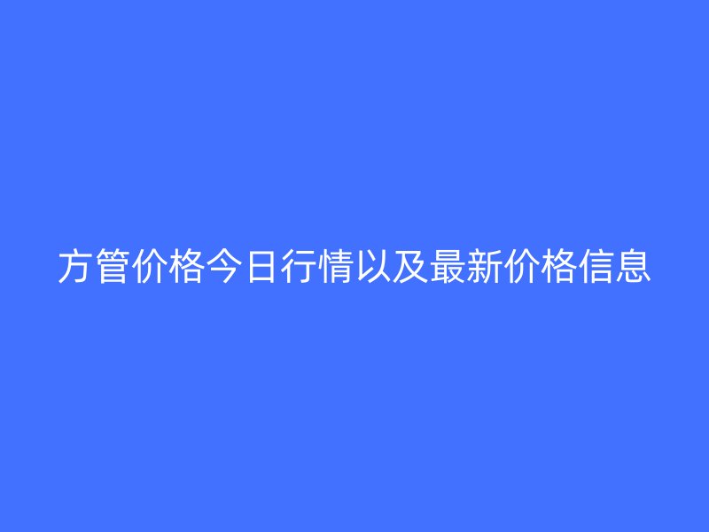 方管价格今日行情以及最新价格信息