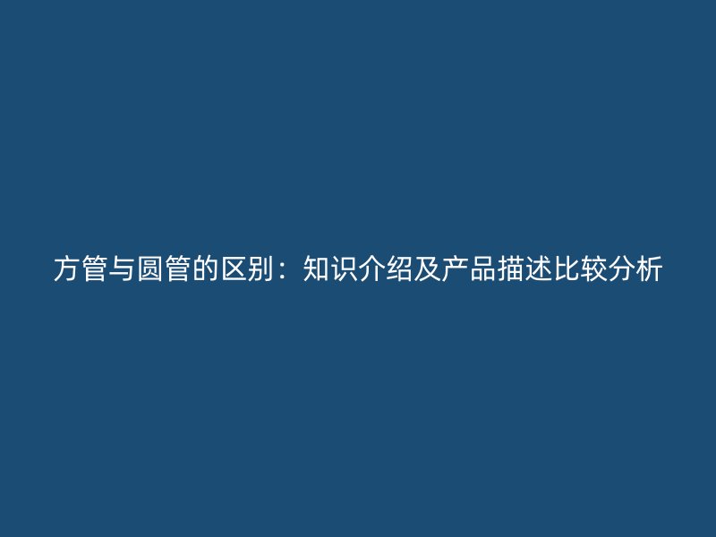 方管与圆管的区别：知识介绍及产品描述比较分析