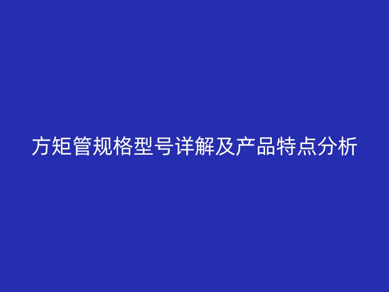 方矩管规格型号详解及产品特点分析