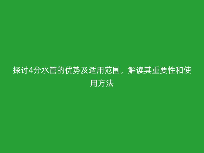 探讨4分水管的优势及适用范围，解读其重要性和使用方法