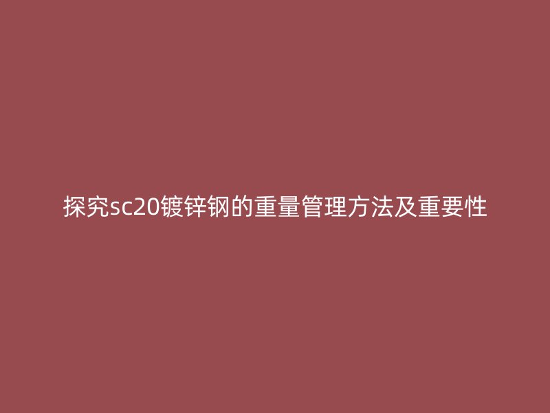 探究sc20镀锌钢的重量管理方法及重要性