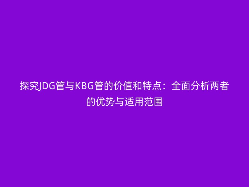 探究JDG管与KBG管的价值和特点：全面分析两者的优势与适用范围