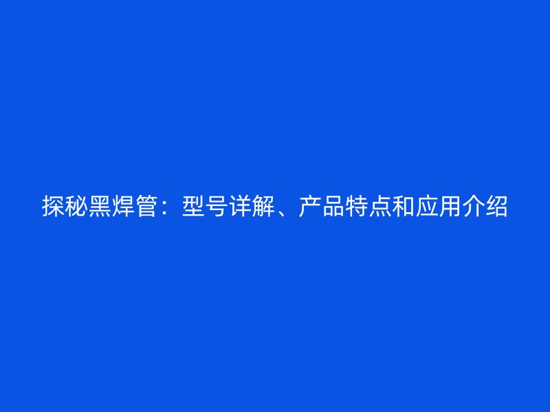 探秘黑焊管：型号详解、产品特点和应用介绍