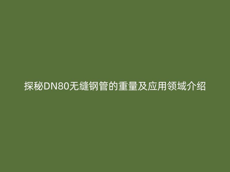 探秘DN80无缝钢管的重量及应用领域介绍