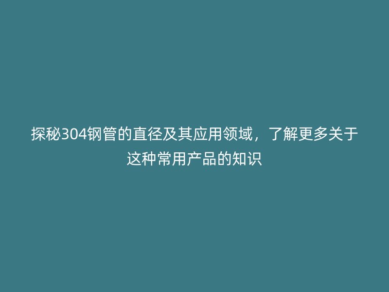 探秘304钢管的直径及其应用领域，了解更多关于这种常用产品的知识