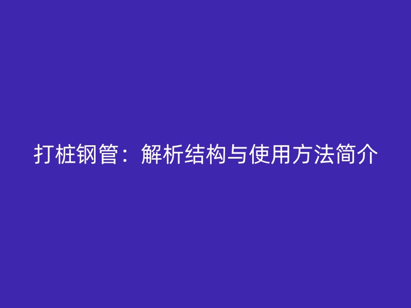 打桩钢管：解析结构与使用方法简介