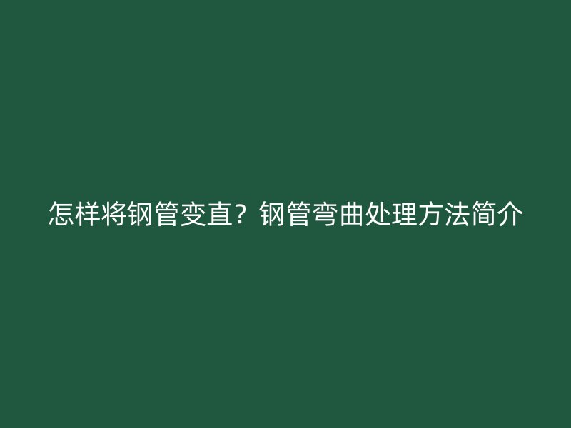 怎样将钢管变直？钢管弯曲处理方法简介