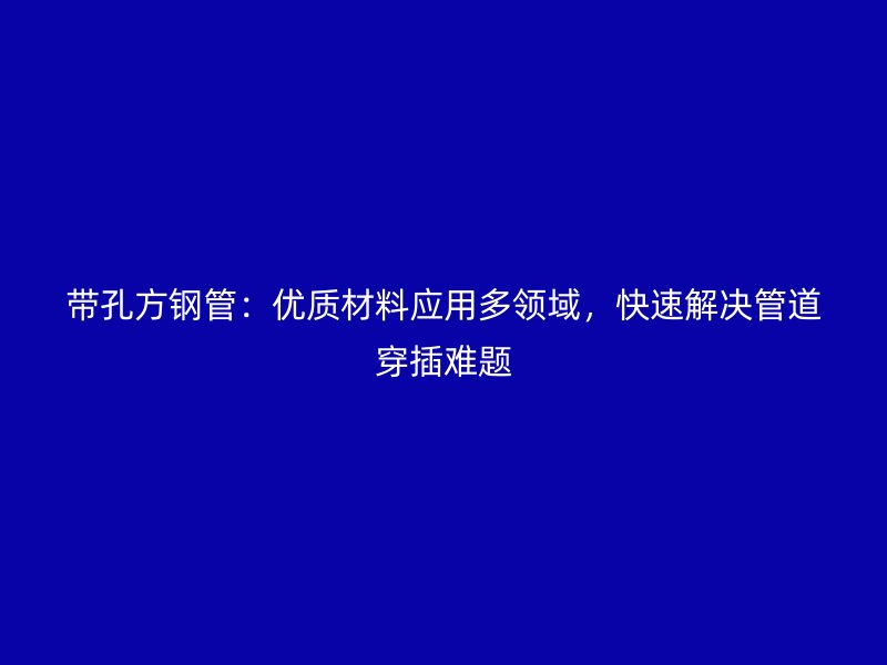 带孔方钢管：优质材料应用多领域，快速解决管道穿插难题